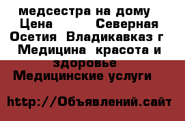 медсестра на дому › Цена ­ 200 - Северная Осетия, Владикавказ г. Медицина, красота и здоровье » Медицинские услуги   